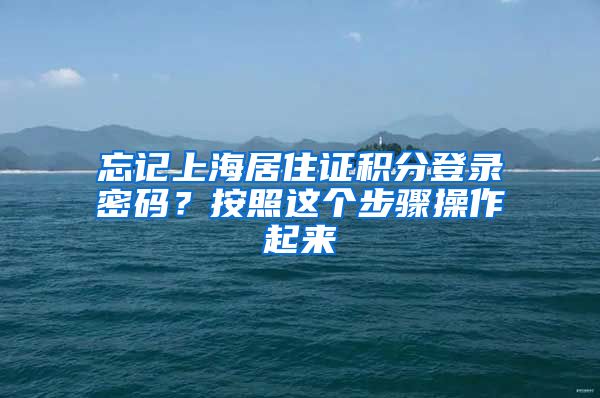 忘记上海居住证积分登录密码？按照这个步骤操作起来