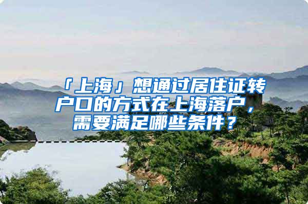 「上海」想通过居住证转户口的方式在上海落户，需要满足哪些条件？