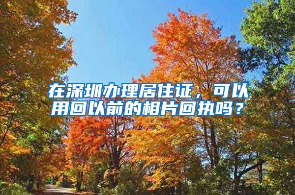 在深圳办理居住证，可以用回以前的相片回执吗？