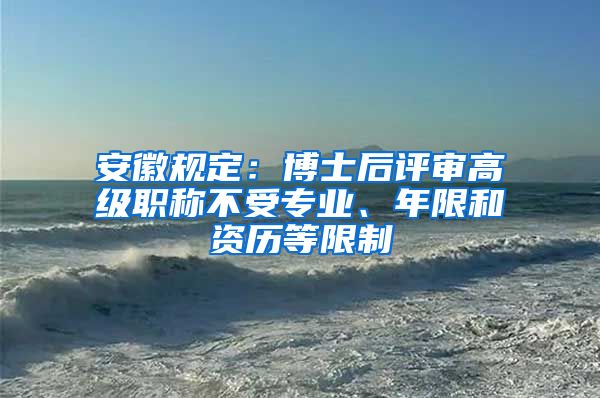 安徽规定：博士后评审高级职称不受专业、年限和资历等限制