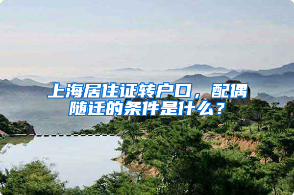 上海居住证转户口，配偶随迁的条件是什么？