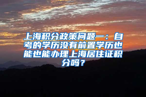 上海积分政策问题一：自考的学历没有前置学历也能也能办理上海居住证积分吗？