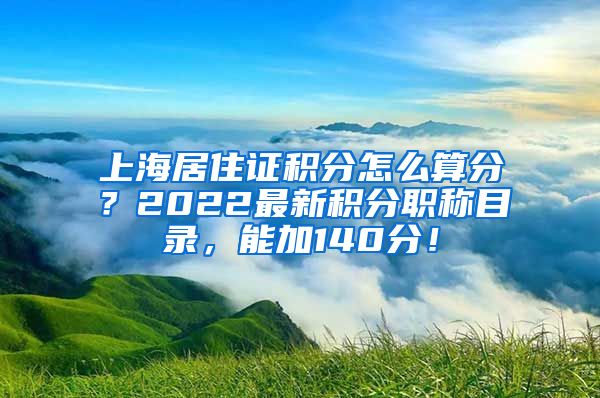 上海居住证积分怎么算分？2022最新积分职称目录，能加140分！