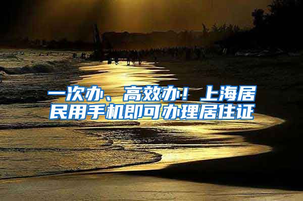 一次办、高效办！上海居民用手机即可办理居住证