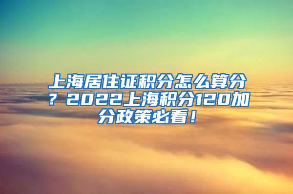 上海居住证积分怎么算分？2022上海积分120加分政策必看！