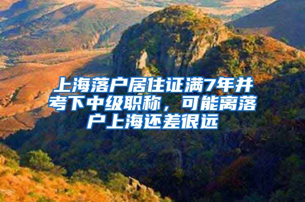 上海落户居住证满7年并考下中级职称，可能离落户上海还差很远