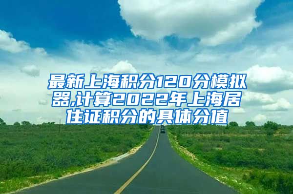 最新上海积分120分模拟器,计算2022年上海居住证积分的具体分值