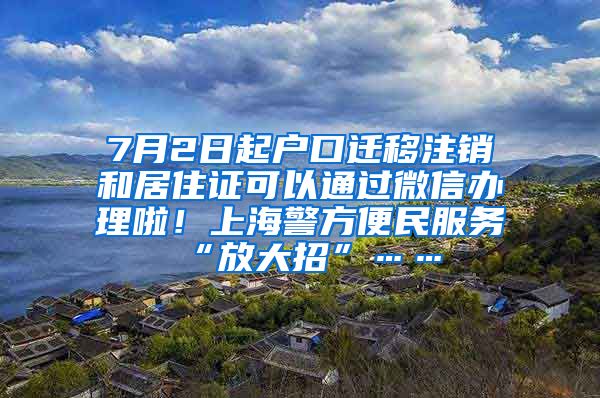 7月2日起户口迁移注销和居住证可以通过微信办理啦！上海警方便民服务“放大招”……