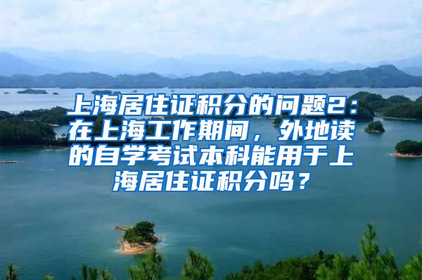 上海居住证积分的问题2：在上海工作期间，外地读的自学考试本科能用于上海居住证积分吗？