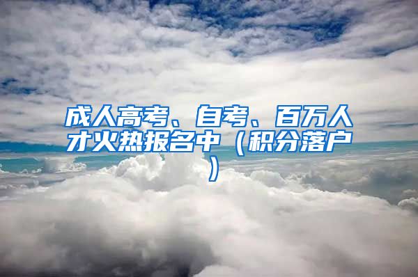 成人高考、自考、百万人才火热报名中（积分落户）