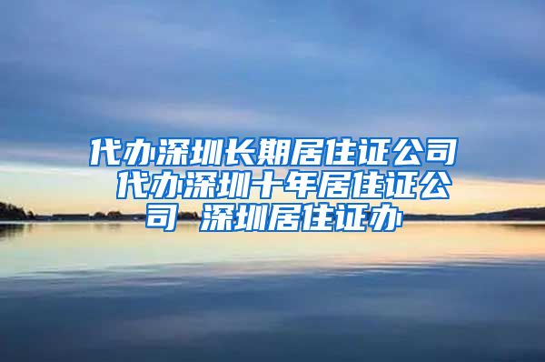 代办深圳长期居住证公司 代办深圳十年居住证公司 深圳居住证办