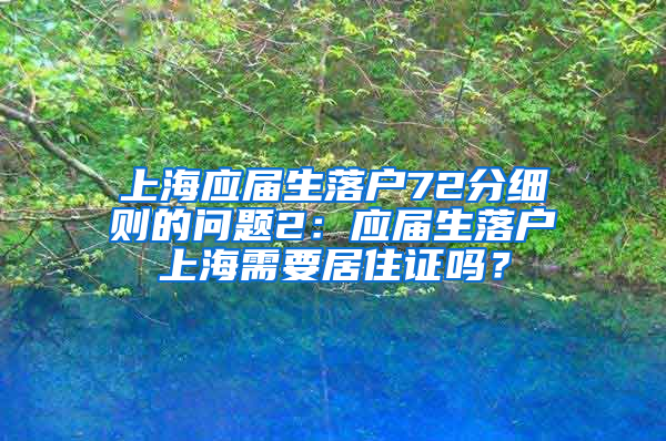 上海应届生落户72分细则的问题2：应届生落户上海需要居住证吗？