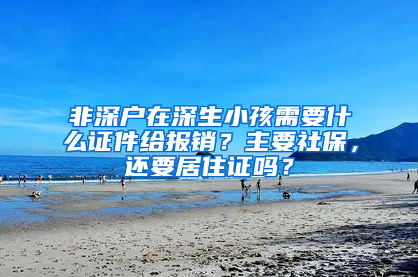 非深户在深生小孩需要什么证件给报销？主要社保，还要居住证吗？