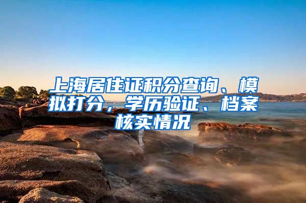 上海居住证积分查询、模拟打分，学历验证、档案核实情况