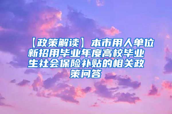 【政策解读】本市用人单位新招用毕业年度高校毕业生社会保险补贴的相关政策问答