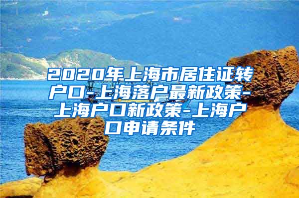 2020年上海市居住证转户口-上海落户最新政策-上海户口新政策-上海户口申请条件