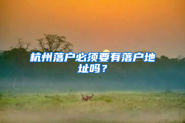 杭州落户必须要有落户地址吗？