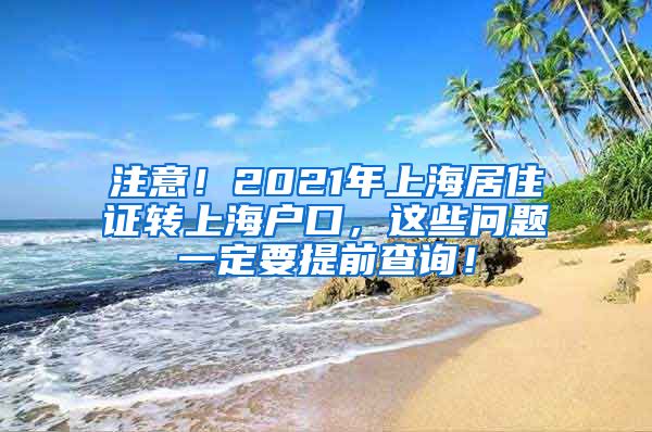 注意！2021年上海居住证转上海户口，这些问题一定要提前查询！