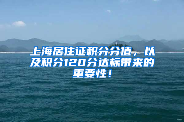 上海居住证积分分值，以及积分120分达标带来的重要性！