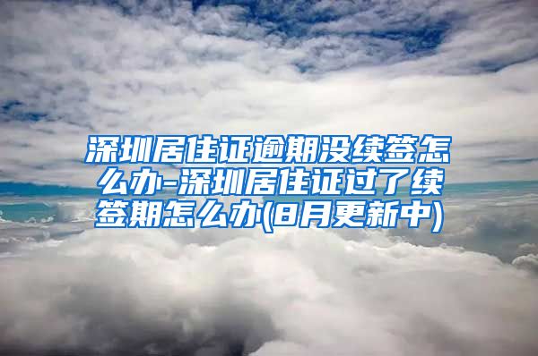 深圳居住证逾期没续签怎么办-深圳居住证过了续签期怎么办(8月更新中)