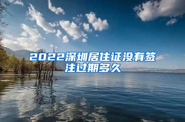 2022深圳居住证没有签注过期多久