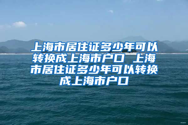 上海市居住证多少年可以转换成上海市户口 上海市居住证多少年可以转换成上海市户口