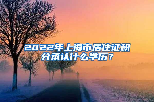 2022年上海市居住证积分承认什么学历？