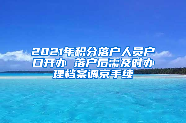 2021年积分落户人员户口开办 落户后需及时办理档案调京手续