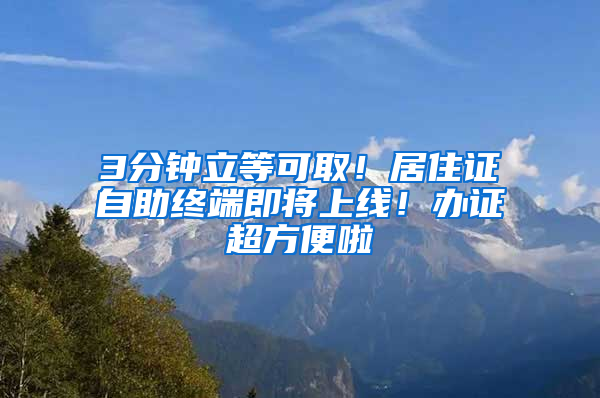 3分钟立等可取！居住证自助终端即将上线！办证超方便啦→