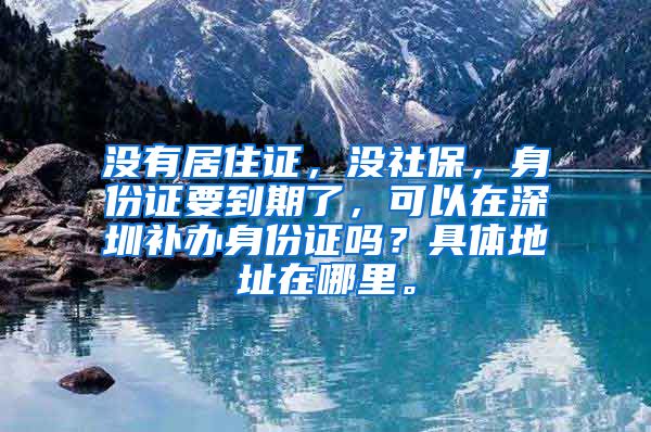 没有居住证，没社保，身份证要到期了，可以在深圳补办身份证吗？具体地址在哪里。