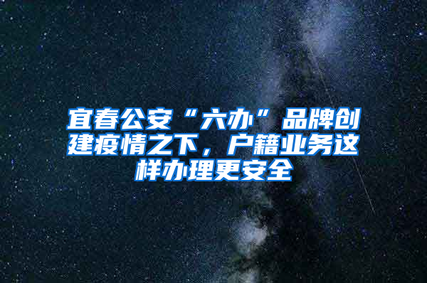 宜春公安“六办”品牌创建疫情之下，户籍业务这样办理更安全