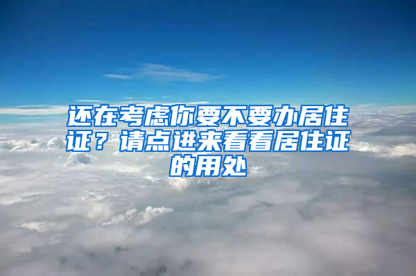 还在考虑你要不要办居住证？请点进来看看居住证的用处