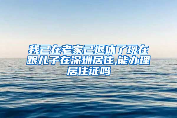 我己在老家己退休了现在跟儿子在深圳居住,能办理居住证吗