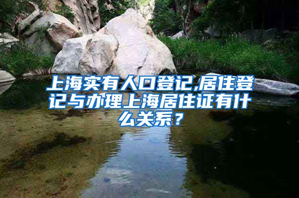 上海实有人口登记,居住登记与办理上海居住证有什么关系？