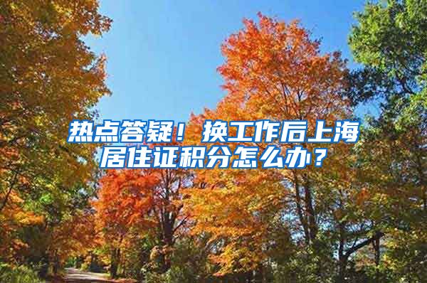 热点答疑！换工作后上海居住证积分怎么办？