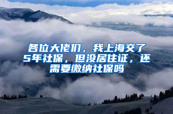 各位大佬们，我上海交了5年社保，但没居住证，还需要缴纳社保吗