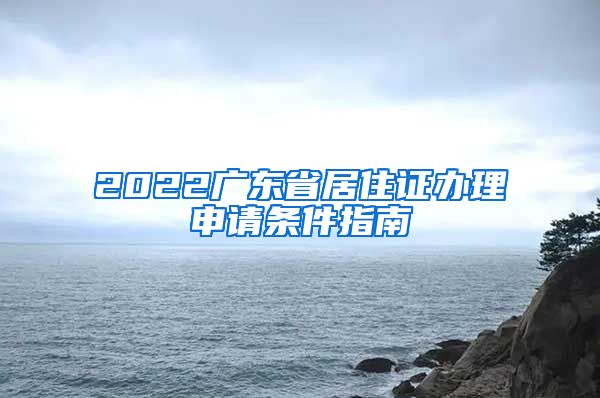 2022广东省居住证办理申请条件指南