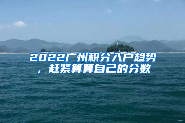 2022广州积分入户趋势，赶紧算算自己的分数