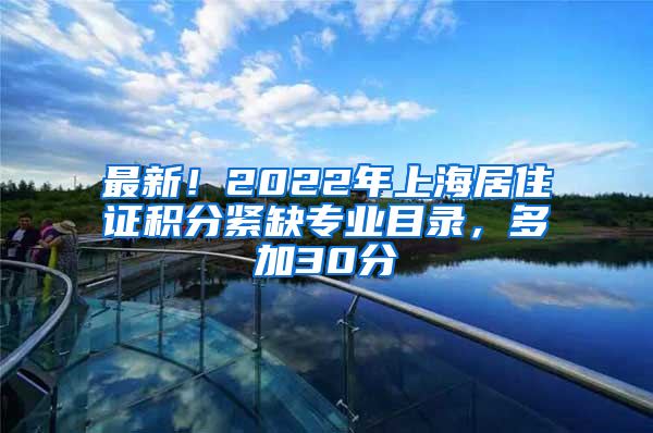 最新！2022年上海居住证积分紧缺专业目录，多加30分