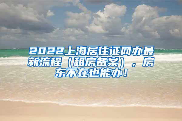 2022上海居住证网办最新流程（租房备案），房东不在也能办！