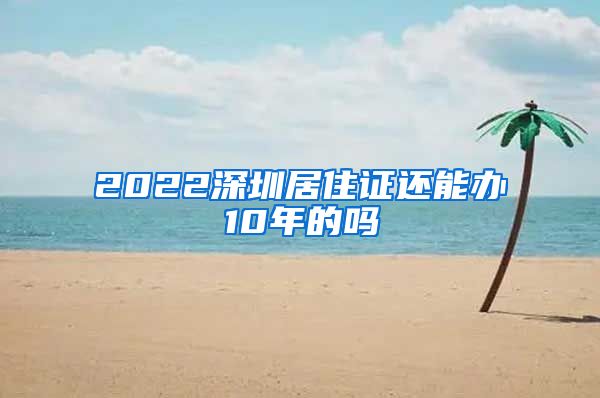 2022深圳居住证还能办10年的吗