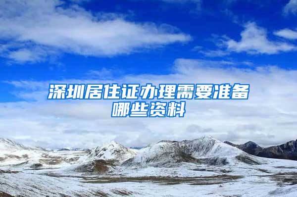 深圳居住证办理需要准备哪些资料