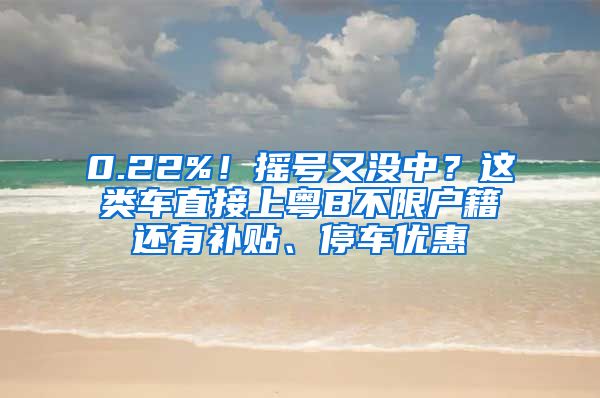 0.22%！摇号又没中？这类车直接上粤B不限户籍还有补贴、停车优惠