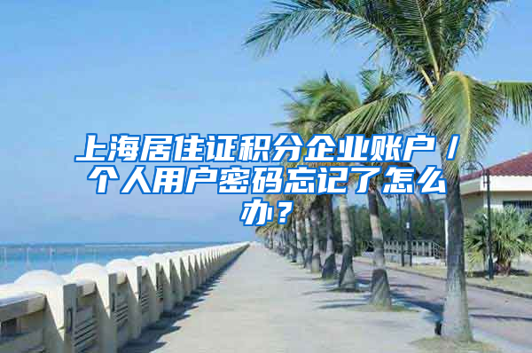 上海居住证积分企业账户／个人用户密码忘记了怎么办？