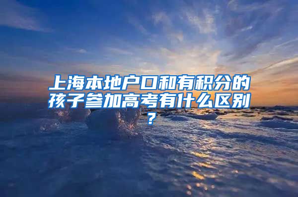 上海本地户口和有积分的孩子参加高考有什么区别？