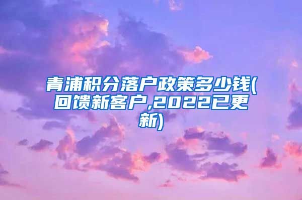 青浦积分落户政策多少钱(回馈新客户,2022已更新)