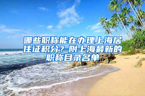 哪些职称能在办理上海居住证积分？附上海最新的职称目录名单