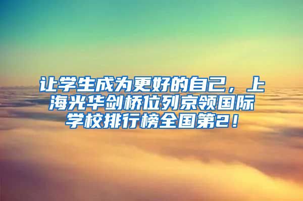 让学生成为更好的自己，上海光华剑桥位列京领国际学校排行榜全国第2！