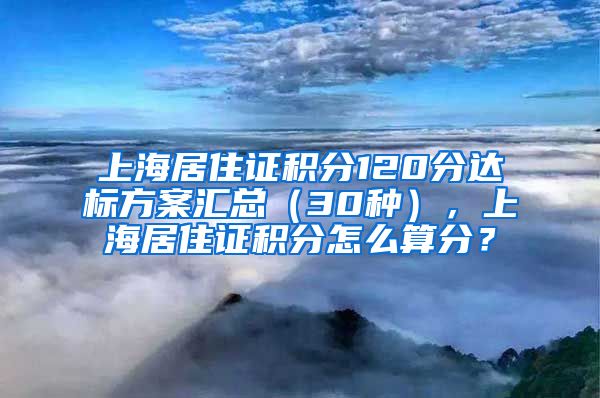 上海居住证积分120分达标方案汇总（30种），上海居住证积分怎么算分？