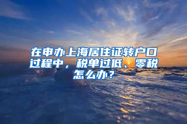 在申办上海居住证转户口过程中，税单过低、零税怎么办？